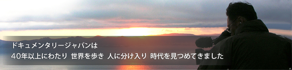 ドキュメンタリージャパンは40年以上にわたり 世界を歩き 人に分け入り 時代を見つめてきました